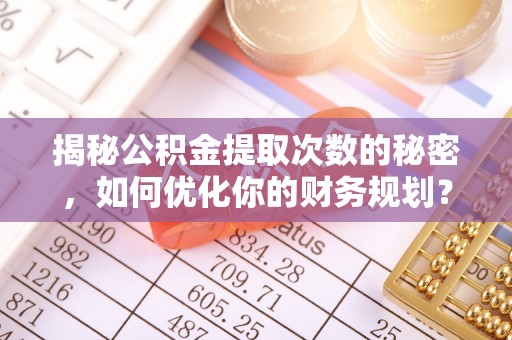 隆子揭秘公积金提取次数的秘密，如何优化你的财务规划？