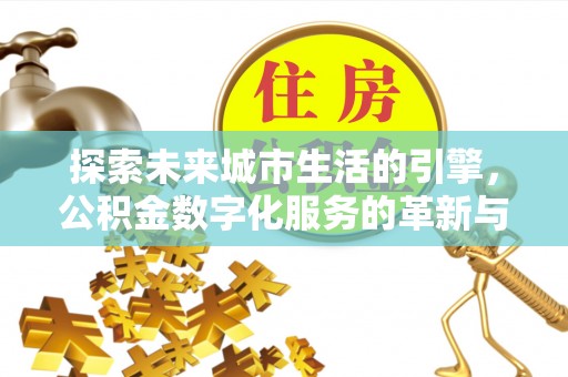 隆子探索未来城市生活的引擎，公积金数字化服务的革新与实践