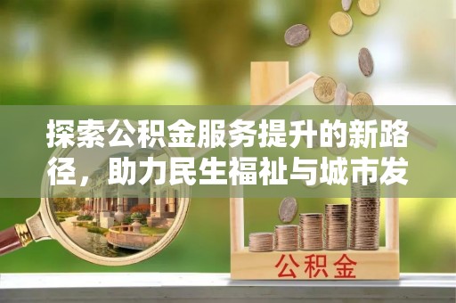 隆子探索公积金服务提升的新路径，助力民生福祉与城市发展