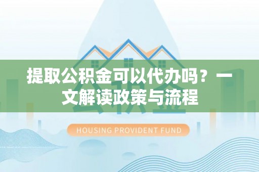 隆子提取公积金可以代办吗？一文解读政策与流程