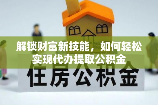 隆子解锁财富新技能，如何轻松实现代办提取公积金