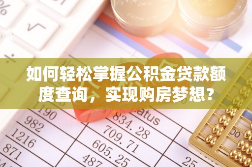 隆子如何轻松掌握公积金贷款额度查询，实现购房梦想？