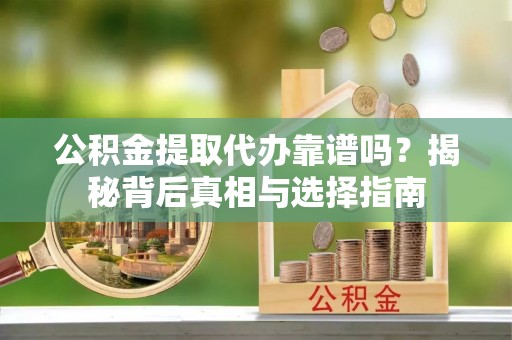 隆子公积金提取代办靠谱吗？揭秘背后真相与选择指南