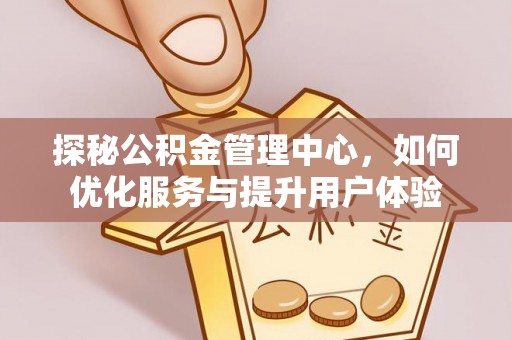 隆子探秘公积金管理中心，如何优化服务与提升用户体验