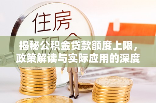 隆子揭秘公积金贷款额度上限，政策解读与实际应用的深度分析