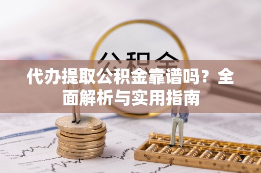 隆子代办提取公积金靠谱吗？全面解析与实用指南