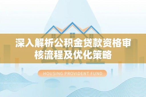 隆子深入解析公积金贷款资格审核流程及优化策略