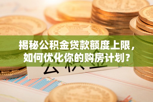 隆子揭秘公积金贷款额度上限，如何优化你的购房计划？