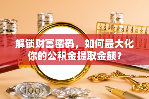 隆子解锁财富密码，如何最大化你的公积金提取金额？