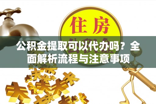 隆子公积金提取可以代办吗？全面解析流程与注意事项