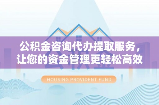 隆子公积金咨询代办提取服务，让您的资金管理更轻松高效