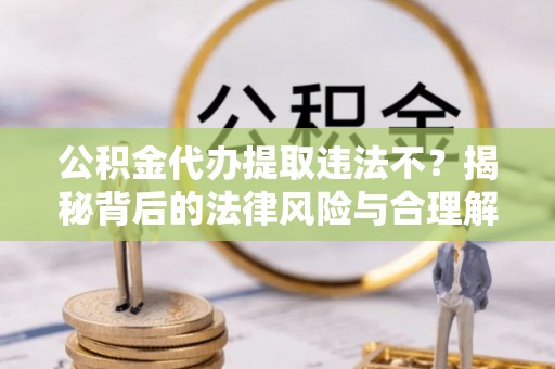 隆子公积金代办提取违法不？揭秘背后的法律风险与合理解决方案