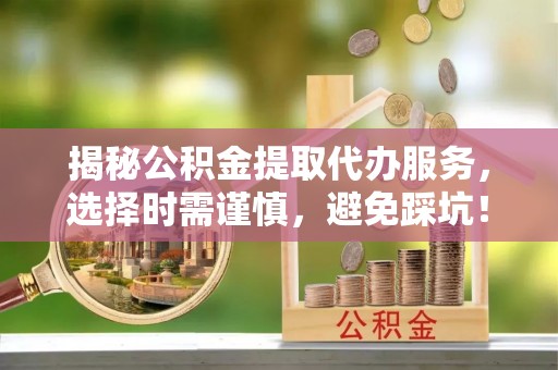 隆子揭秘公积金提取代办服务，选择时需谨慎，避免踩坑！