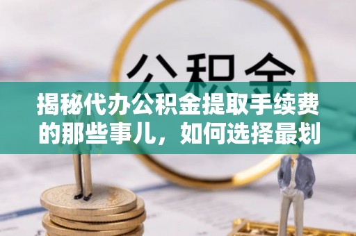 隆子揭秘代办公积金提取手续费的那些事儿，如何选择最划算的服务？