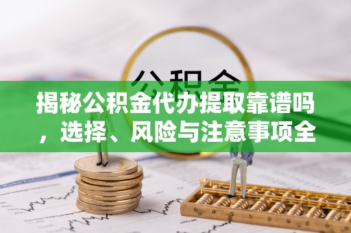 隆子揭秘公积金代办提取靠谱吗，选择、风险与注意事项全解析