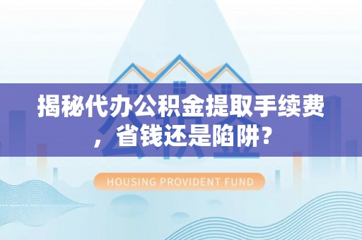 隆子揭秘代办公积金提取手续费，省钱还是陷阱？