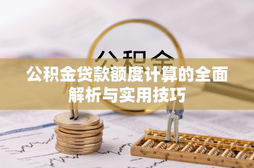隆子公积金贷款额度计算的全面解析与实用技巧
