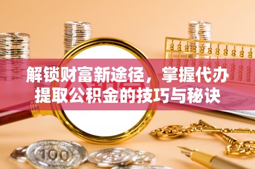 隆子解锁财富新途径，掌握代办提取公积金的技巧与秘诀