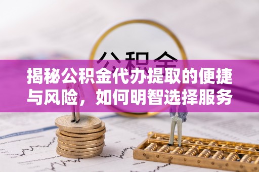 隆子揭秘公积金代办提取的便捷与风险，如何明智选择服务？