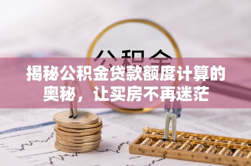 隆子揭秘公积金贷款额度计算的奥秘，让买房不再迷茫