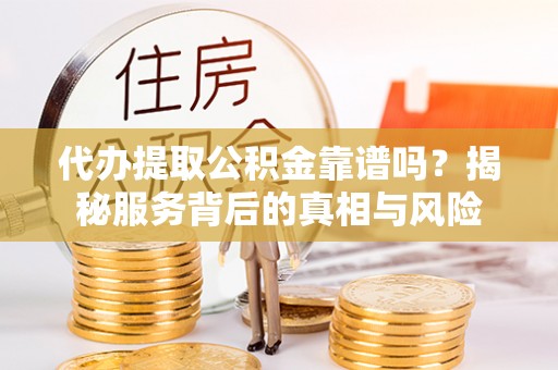 隆子代办提取公积金靠谱吗？揭秘服务背后的真相与风险