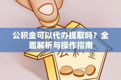 隆子公积金可以代办提取吗？全面解析与操作指南