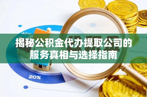 隆子揭秘公积金代办提取公司的服务真相与选择指南