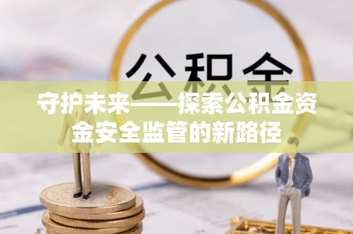 隆子守护未来——探索公积金资金安全监管的新路径