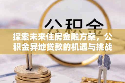 隆子探索未来住房金融方案，公积金异地贷款的机遇与挑战