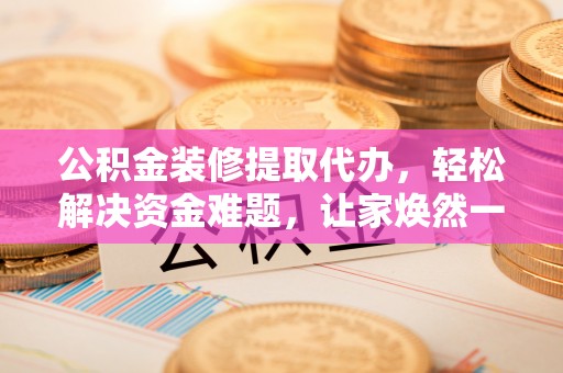 隆子公积金装修提取代办，轻松解决资金难题，让家焕然一新