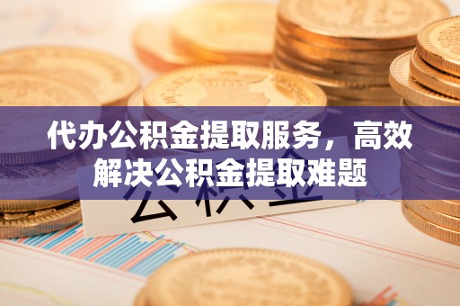 隆子代办公积金提取服务，高效解决公积金提取难题