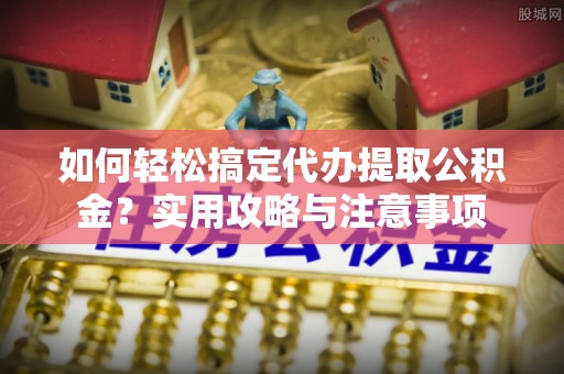 隆子如何轻松搞定代办提取公积金？实用攻略与注意事项