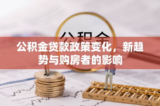 隆子公积金贷款政策变化，新趋势与购房者的影响