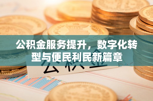 隆子公积金服务提升，数字化转型与便民利民新篇章