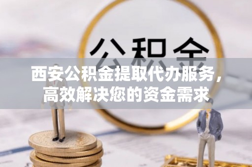 隆子西安公积金提取代办服务，高效解决您的资金需求