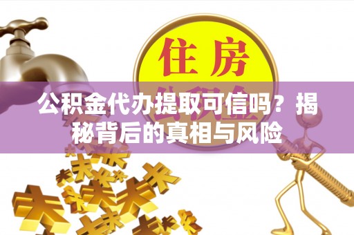 隆子公积金代办提取可信吗？揭秘背后的真相与风险