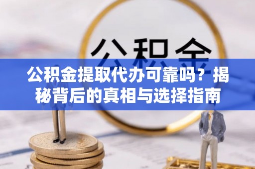 隆子公积金提取代办可靠吗？揭秘背后的真相与选择指南