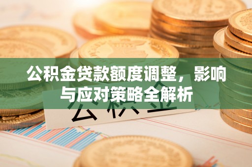 隆子公积金贷款额度调整，影响与应对策略全解析