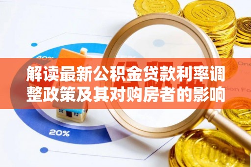 隆子解读最新公积金贷款利率调整政策及其对购房者的影响