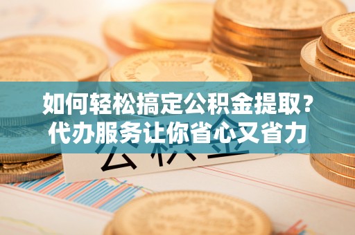 隆子如何轻松搞定公积金提取？代办服务让你省心又省力
