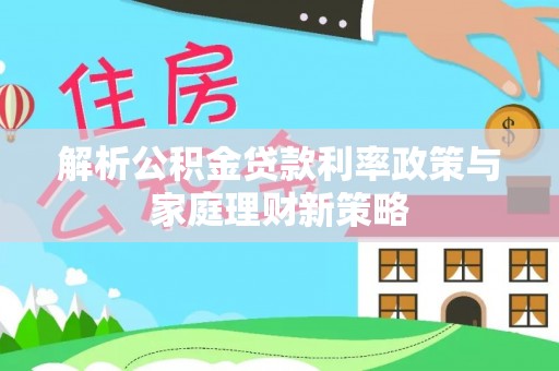 隆子解析公积金贷款利率政策与家庭理财新策略