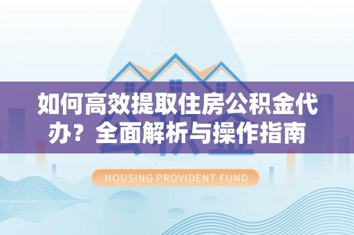 隆子如何高效提取住房公积金代办？全面解析与操作指南