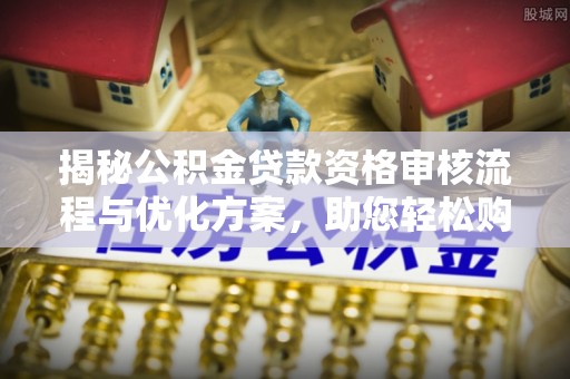 隆子揭秘公积金贷款资格审核流程与优化方案，助您轻松购房
