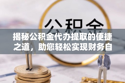 隆子揭秘公积金代办提取的便捷之道，助您轻松实现财务自由