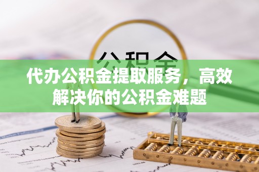 隆子代办公积金提取服务，高效解决你的公积金难题