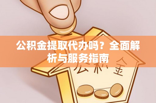 隆子公积金提取代办吗？全面解析与服务指南