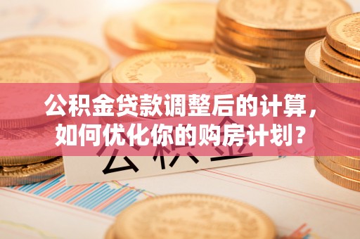 隆子公积金贷款调整后的计算，如何优化你的购房计划？