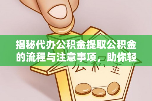 隆子揭秘代办公积金提取公积金的流程与注意事项，助你轻松拿回属于你的钱