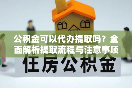 隆子公积金可以代办提取吗？全面解析提取流程与注意事项