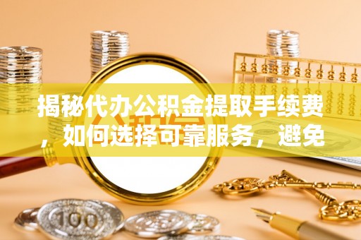 隆子揭秘代办公积金提取手续费，如何选择可靠服务，避免隐形陷阱